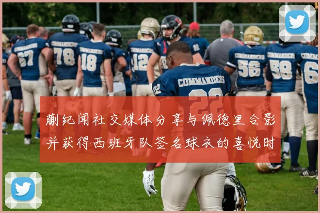 蒯纪闻社交媒体分享与佩德里合影并获得西班牙队签名球衣的喜悦时刻
