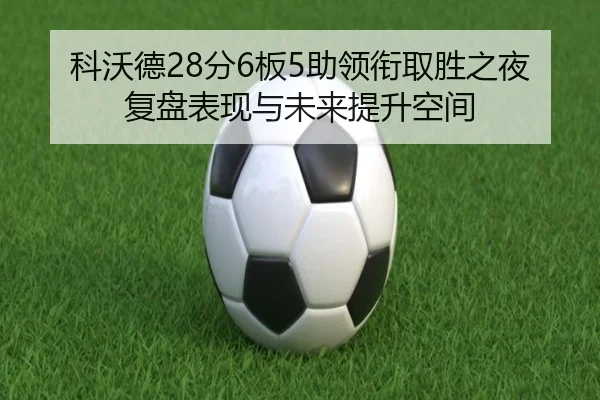 科沃德28分6板5助领衔取胜之夜 复盘表现与未来提升空间